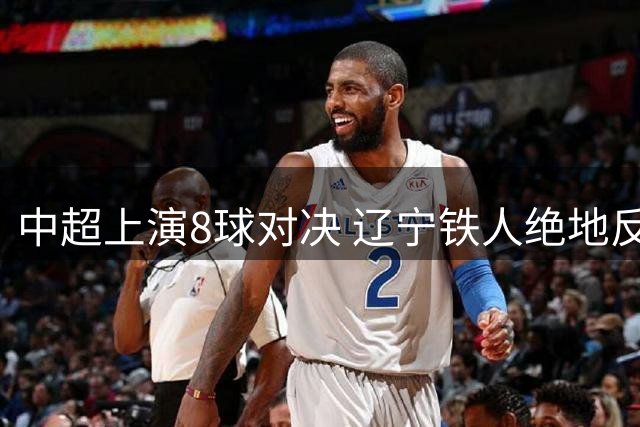 中超上演8球对决 辽宁铁人绝地反击战河南