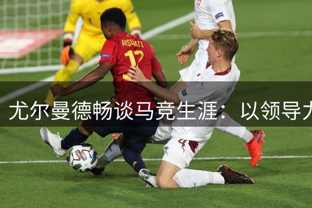 尤尔曼德畅谈马竞生涯：以领导力与激情迎接欧冠挑战
