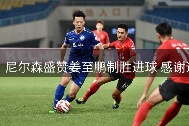 尼尔森盛赞姜至鹏制胜进球 感谢远征学生球迷支持