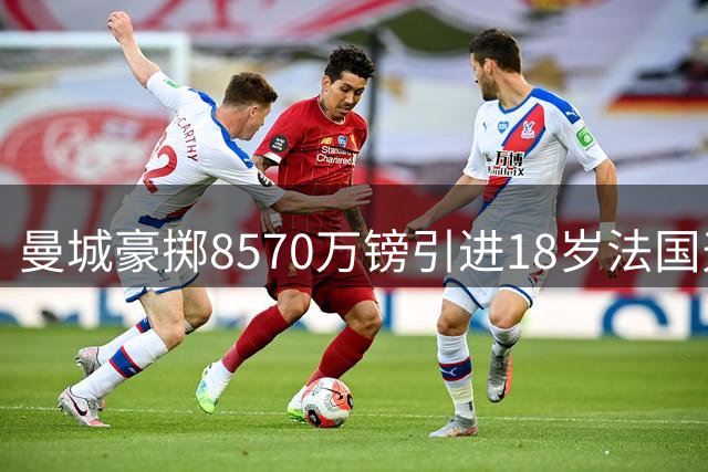 曼城豪掷8570万镑引进18岁法国天才中场布瓦迪