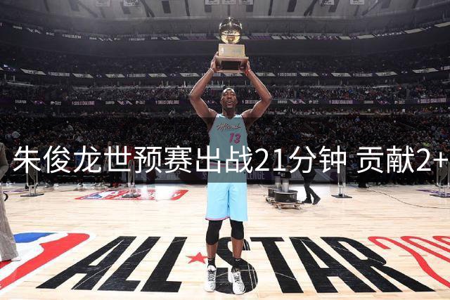 朱俊龙世预赛出战21分钟 贡献2+4+1+2全面数据