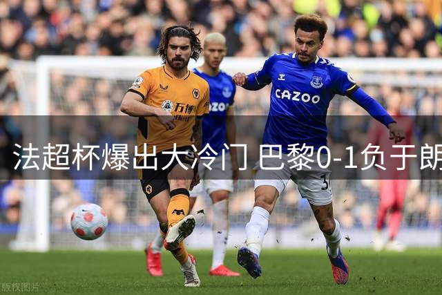 法超杯爆出大冷门 巴黎0-1负于朗斯痛失五连冠霸业