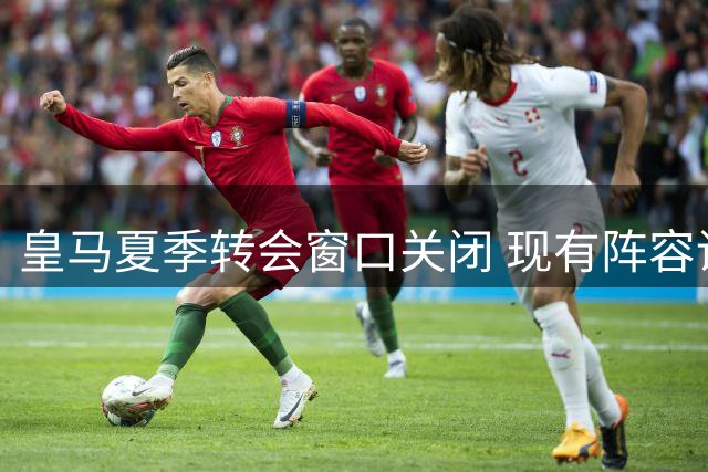 皇马夏季转会窗口关闭 现有阵容调整遇阻