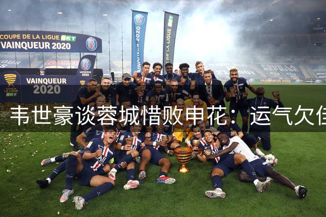 韦世豪谈蓉城惜败申花：运气欠佳但永不言弃